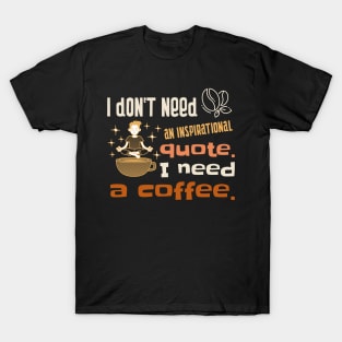 I don't need an inspirational quote. I need coffee. T-Shirt